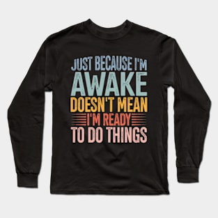 Just Because I'm Awake Doens't Mean I'm Ready To Do Things Long Sleeve T-Shirt